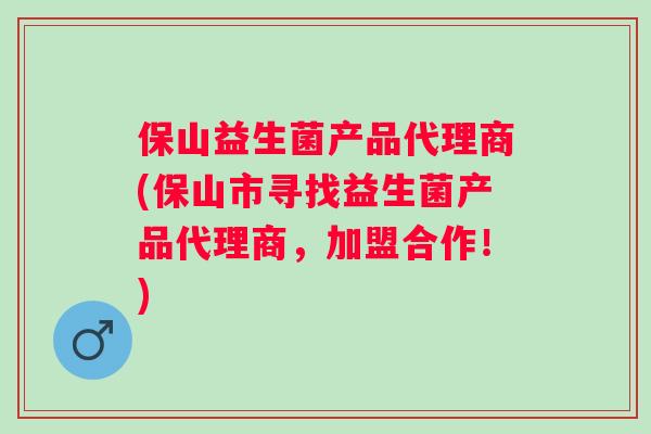 保山益生菌产品代理商(保山市寻找益生菌产品代理商，加盟合作！)