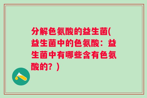 分解色氨酸的益生菌(益生菌中的色氨酸：益生菌中有哪些含有色氨酸的？)
