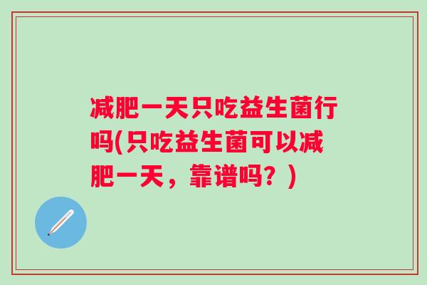 一天只吃益生菌行吗(只吃益生菌可以一天，靠谱吗？)