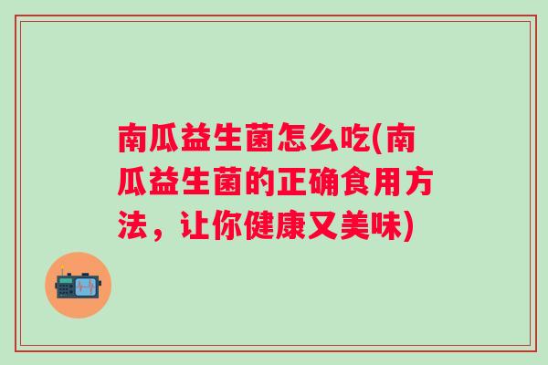 南瓜益生菌怎么吃(南瓜益生菌的正确食用方法，让你健康又美味)