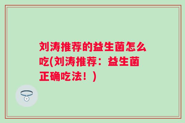 刘涛推荐的益生菌怎么吃(刘涛推荐：益生菌正确吃法！)