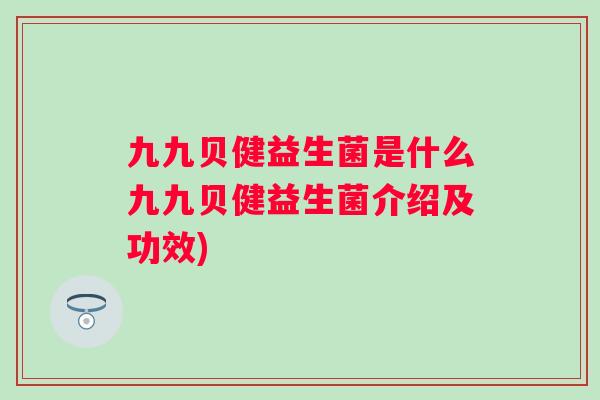 九九贝健益生菌是什么九九贝健益生菌介绍及功效)