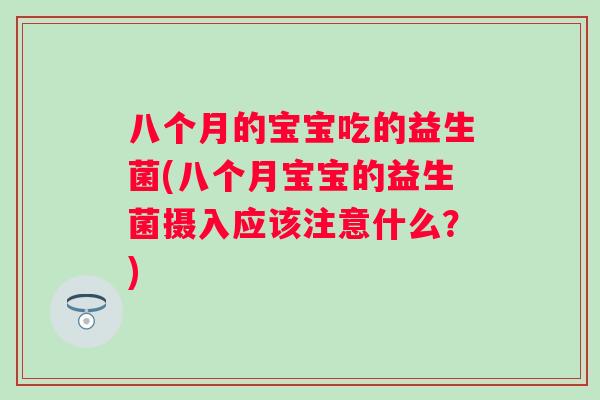 八个月的宝宝吃的益生菌(八个月宝宝的益生菌摄入应该注意什么？)