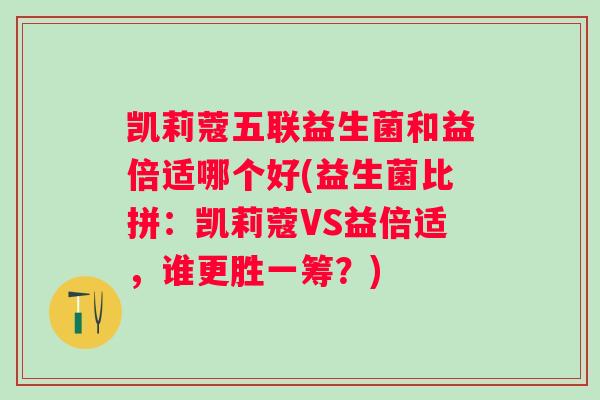 凯莉蔻五联益生菌和益倍适哪个好(益生菌比拼：凯莉蔻VS益倍适，谁更胜一筹？)