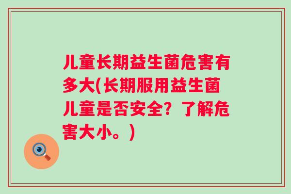 儿童长期益生菌危害有多大(长期服用益生菌儿童是否安全？了解危害大小。)