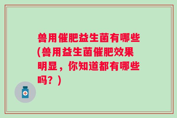 兽用催肥益生菌有哪些(兽用益生菌催肥效果明显，你知道都有哪些吗？)