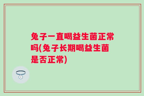 兔子一直喝益生菌正常吗(兔子长期喝益生菌是否正常)