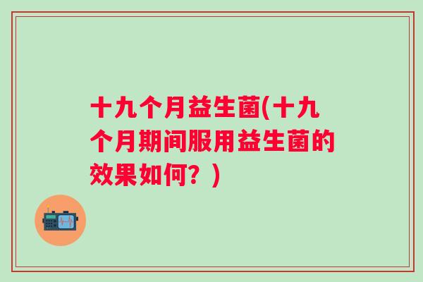 十九个月益生菌(十九个月期间服用益生菌的效果如何？)