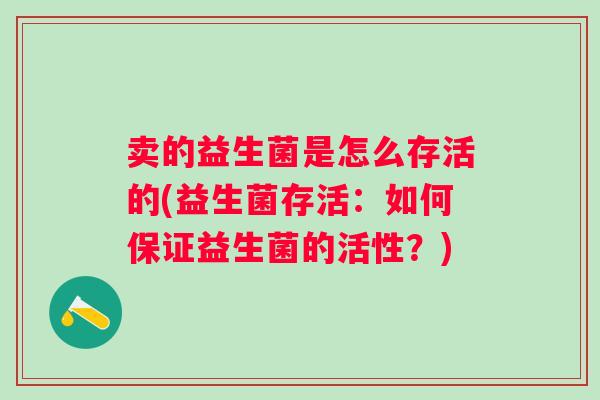 卖的益生菌是怎么存活的(益生菌存活:如何保证益生菌的活性?) 卖的益生菌是怎么存活的(益生菌存活:如何保证益生菌的活性?)