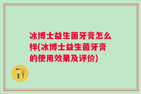 冰博士益生菌牙膏怎么样(冰博士益生菌牙膏的使用效果及评价)