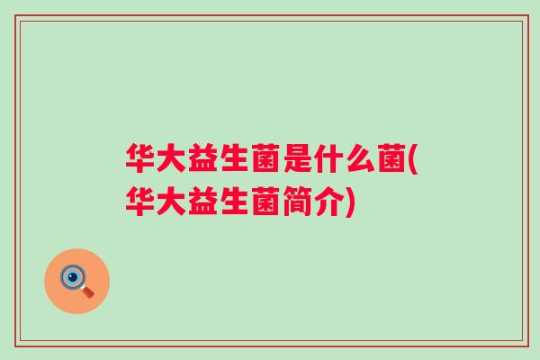 华大益生菌是什么菌(华大益生菌简介) 华大益生菌是什么菌(华大益生菌简介)