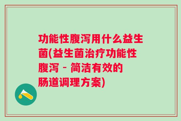 功能性用什么益生菌(益生菌功能性 - 简洁有效的肠道调理方案)