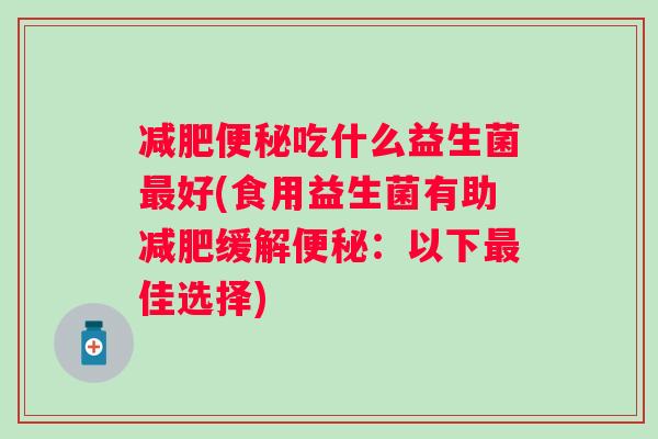 吃什么益生菌好(食用益生菌有助缓解:以下佳选择) 吃什么益生菌好(食用益生菌有助缓解:以下佳选择)