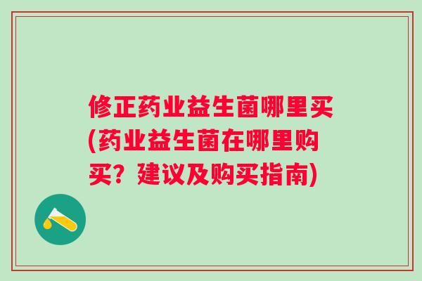 修正药业益生菌哪里买(药业益生菌在哪里购买？建议及购买指南)