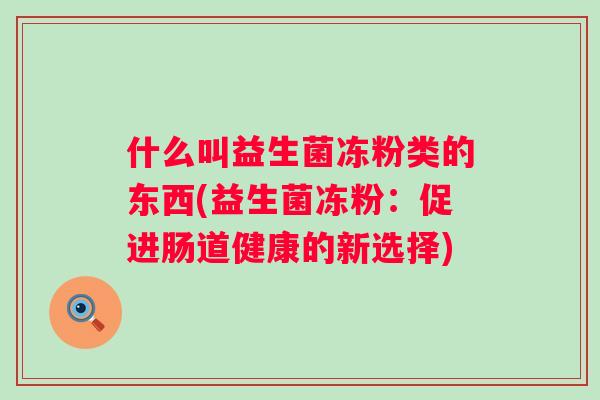 什么叫益生菌冻粉类的东西(益生菌冻粉:促进肠道健康的新选择) 什么叫益生菌冻粉类的东西(益生菌冻粉:促进肠道健康的新选择)