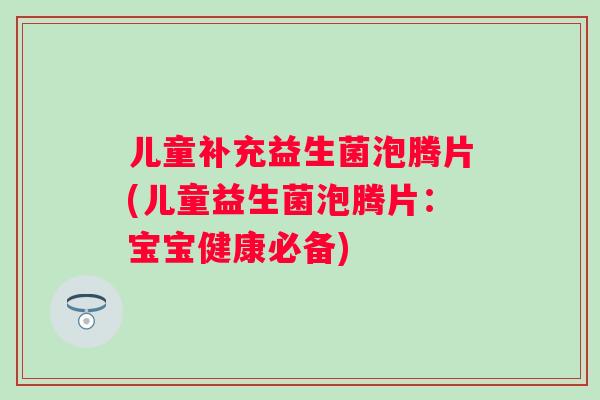 儿童补充益生菌泡腾片(儿童益生菌泡腾片：宝宝健康必备)