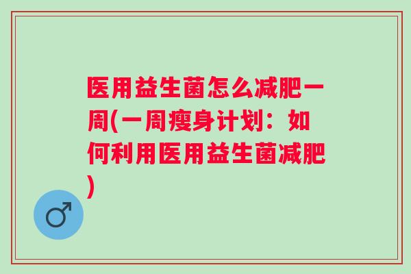 医用益生菌怎么一周(一周瘦身计划:如何利用医用益生菌) 医用益生菌怎么一周(一周瘦身计划:如何利用医用益生菌)