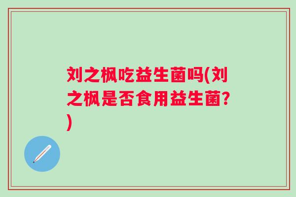 刘之枫吃益生菌吗(刘之枫是否食用益生菌？)