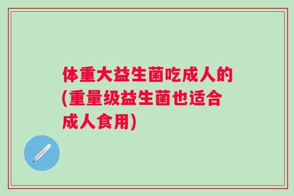 体重大益生菌吃成人的(重量级益生菌也适合成人食用) 体重大益生菌吃成人的(重量级益生菌也适合成人食用)