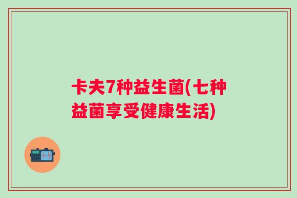 卡夫7种益生菌(七种益菌享受健康生活)