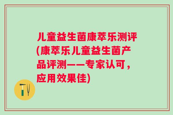 儿童益生菌康萃乐测评(康萃乐儿童益生菌产品评测——专家认可,应用效果佳) 儿童益生菌康萃乐测评(康萃乐儿童益生菌产品评测——专家认可,应用效果佳)