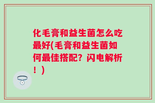 化毛膏和益生菌怎么吃好(毛膏和益生菌如何佳搭配?闪电解析!) 化毛膏和益生菌怎么吃好(毛膏和益生菌如何佳搭配?闪电解析!)
