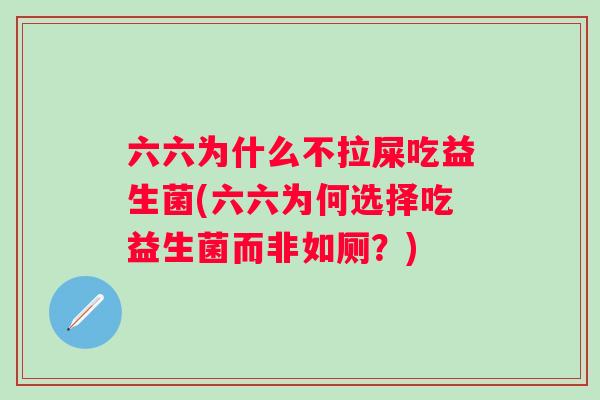六六为什么不拉屎吃益生菌(六六为何选择吃益生菌而非如厕?) 六六为什么不拉屎吃益生菌(六六为何选择吃益生菌而非如厕?)