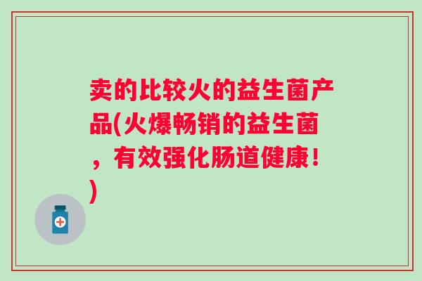卖的比较火的益生菌产品(火爆畅销的益生菌，有效强化肠道健康！)