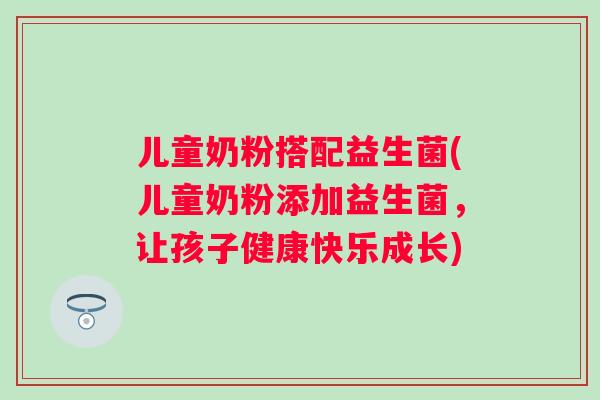 儿童奶粉搭配益生菌(儿童奶粉添加益生菌,让孩子健康快乐成长) 儿童奶粉搭配益生菌(儿童奶粉添加益生菌,让孩子健康快乐成长)