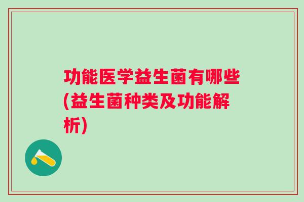 功能医学益生菌有哪些(益生菌种类及功能解析) 功能医学益生菌有哪些(益生菌种类及功能解析)
