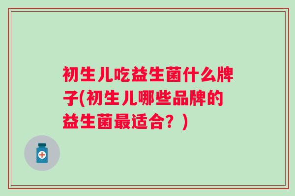 初生儿吃益生菌什么牌子(初生儿哪些品牌的益生菌适合?) 初生儿吃益生菌什么牌子(初生儿哪些品牌的益生菌适合?)