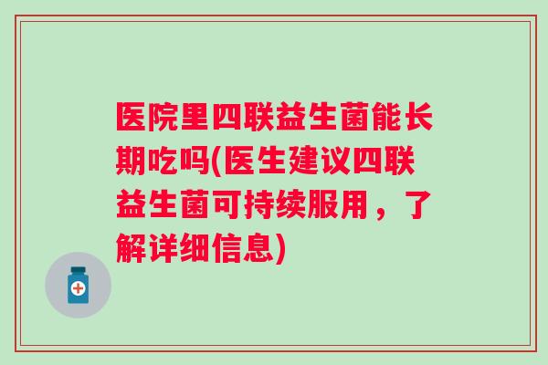 医院里四联益生菌能长期吃吗(医生建议四联益生菌可持续服用,了解详细信息) 医院里四联益生菌能长期吃吗(医生建议四联益生菌可持续服用,了解详细信息)