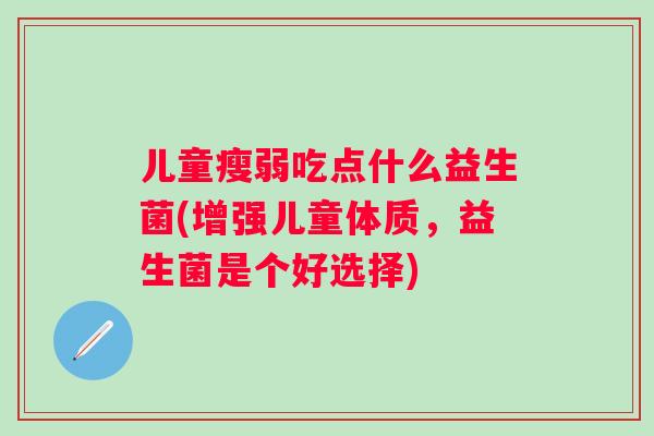 儿童瘦弱吃点什么益生菌(增强儿童体质,益生菌是个好选择) 儿童瘦弱吃点什么益生菌(增强儿童体质,益生菌是个好选择)