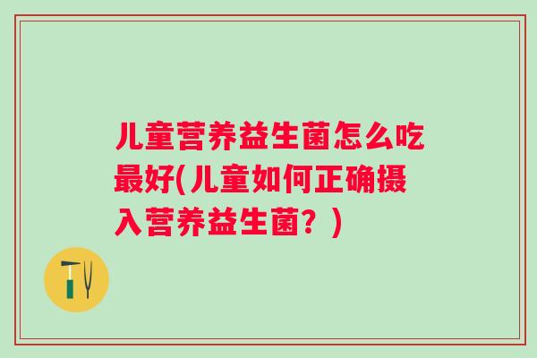 儿童营养益生菌怎么吃好(儿童如何正确摄入营养益生菌?) 儿童营养益生菌怎么吃好(儿童如何正确摄入营养益生菌?)