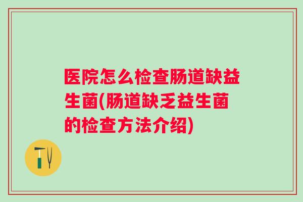 医院怎么检查肠道缺益生菌(肠道缺乏益生菌的检查方法介绍)