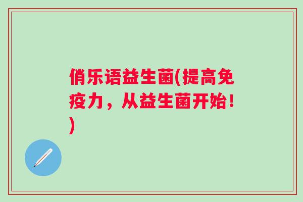 俏乐语益生菌(提高力，从益生菌开始！)