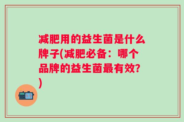用的益生菌是什么牌子(必备:哪个品牌的益生菌有效?) 用的益生菌是什么牌子(必备:哪个品牌的益生菌有效?)