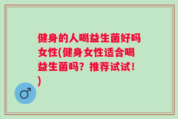 健身的人喝益生菌好吗女性(健身女性适合喝益生菌吗？推荐试试！)