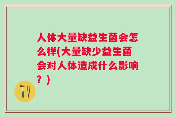 人体大量缺益生菌会怎么样(大量缺少益生菌会对人体造成什么影响？)