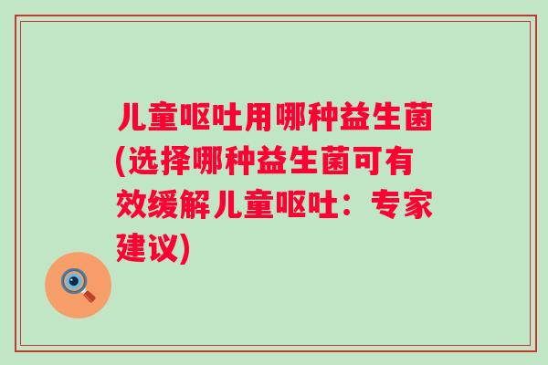 儿童用哪种益生菌(选择哪种益生菌可有效缓解儿童:专家建议) 儿童用哪种益生菌(选择哪种益生菌可有效缓解儿童:专家建议)