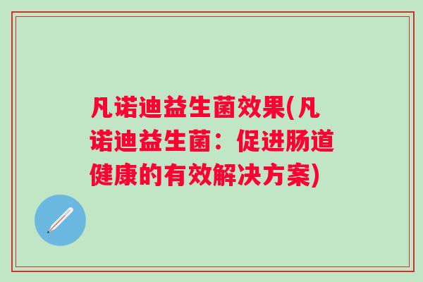 凡诺迪益生菌效果(凡诺迪益生菌:促进肠道健康的有效解决方案) 凡诺迪益生菌效果(凡诺迪益生菌:促进肠道健康的有效解决方案)