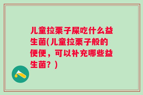 儿童拉栗子屎吃什么益生菌(儿童拉栗子般的便便,可以补充哪些益生菌?) 儿童拉栗子屎吃什么益生菌(儿童拉栗子般的便便,可以补充哪些益生菌?)