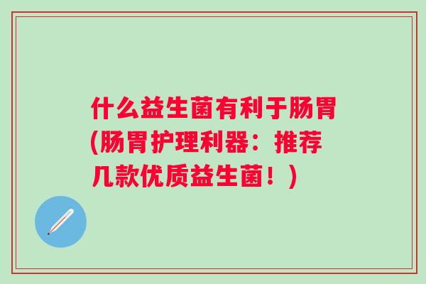 什么益生菌有利于肠胃(肠胃护理利器:推荐几款优质益生菌!) 什么益生菌有利于肠胃(肠胃护理利器:推荐几款优质益生菌!)