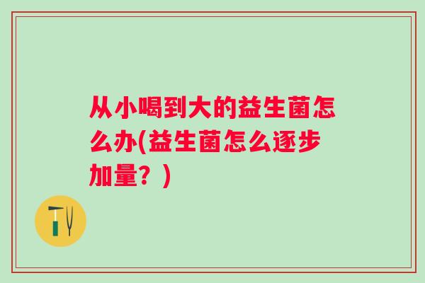 从小喝到大的益生菌怎么办(益生菌怎么逐步加量？)