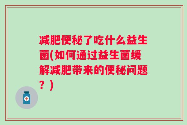 了吃什么益生菌(如何通过益生菌缓解带来的问题？)