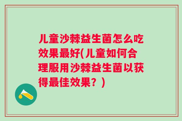 儿童沙棘益生菌怎么吃效果好(儿童如何合理服用沙棘益生菌以获得佳效果？)