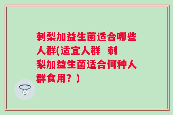 刺梨加益生菌适合哪些人群(适宜人群  刺梨加益生菌适合何种人群食用？)
