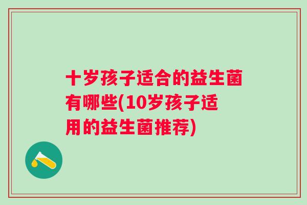 十岁孩子适合的益生菌有哪些(10岁孩子适用的益生菌推荐) 十岁孩子适合的益生菌有哪些(10岁孩子适用的益生菌推荐)