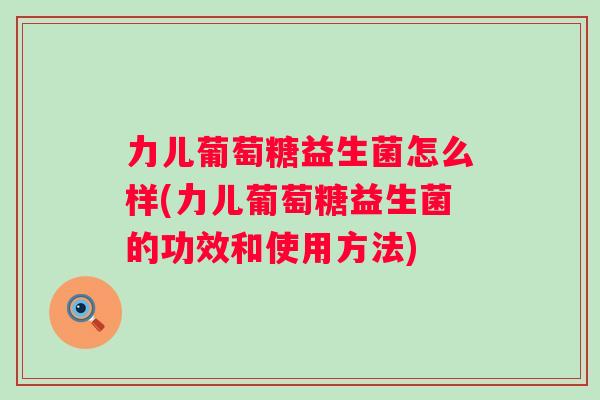 力儿葡萄糖益生菌怎么样(力儿葡萄糖益生菌的功效和使用方法)
