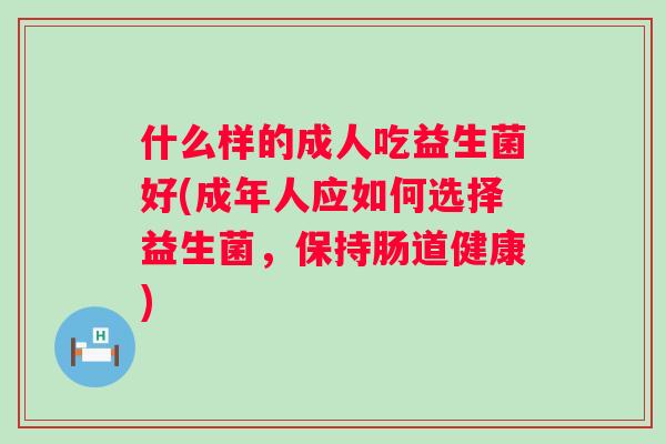 什么样的成人吃益生菌好(成年人应如何选择益生菌,保持肠道健康) 什么样的成人吃益生菌好(成年人应如何选择益生菌,保持肠道健康)